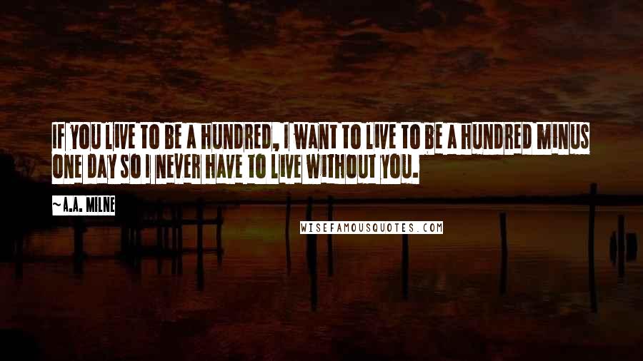 A.A. Milne Quotes: If you live to be a hundred, I want to live to be a hundred minus one day so I never have to live without you.