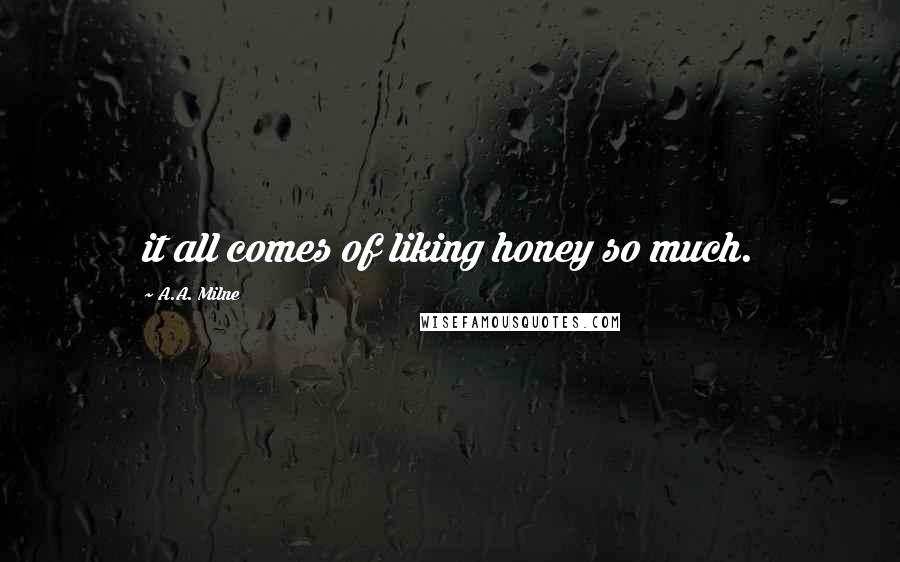 A.A. Milne Quotes: it all comes of liking honey so much.