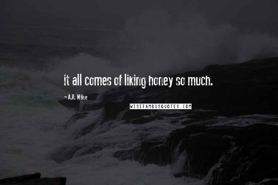 A.A. Milne Quotes: it all comes of liking honey so much.