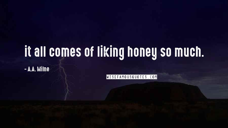 A.A. Milne Quotes: it all comes of liking honey so much.