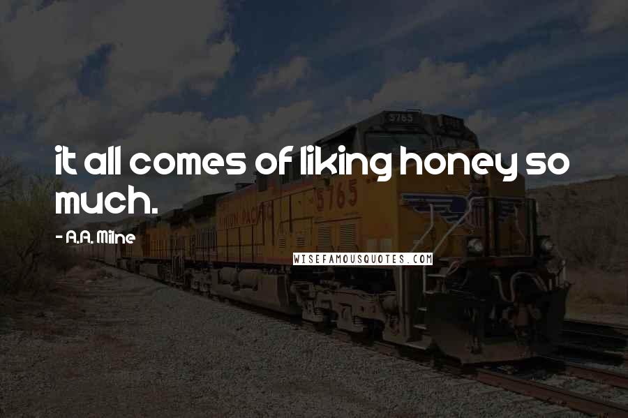 A.A. Milne Quotes: it all comes of liking honey so much.
