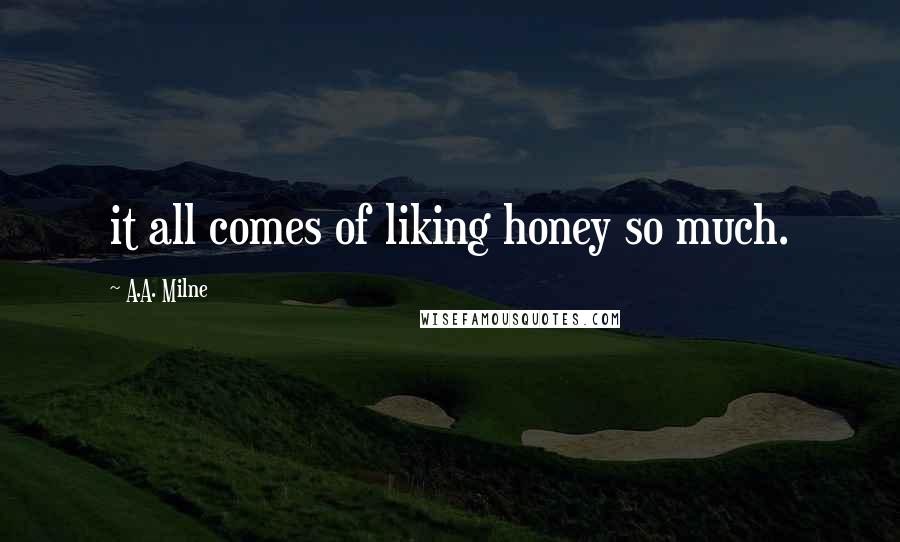 A.A. Milne Quotes: it all comes of liking honey so much.