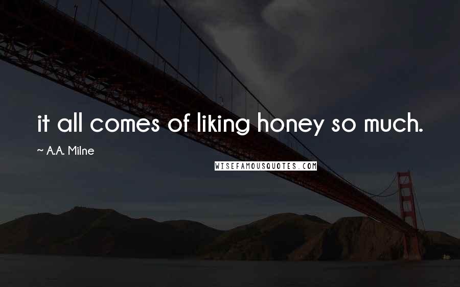 A.A. Milne Quotes: it all comes of liking honey so much.
