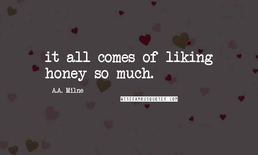 A.A. Milne Quotes: it all comes of liking honey so much.