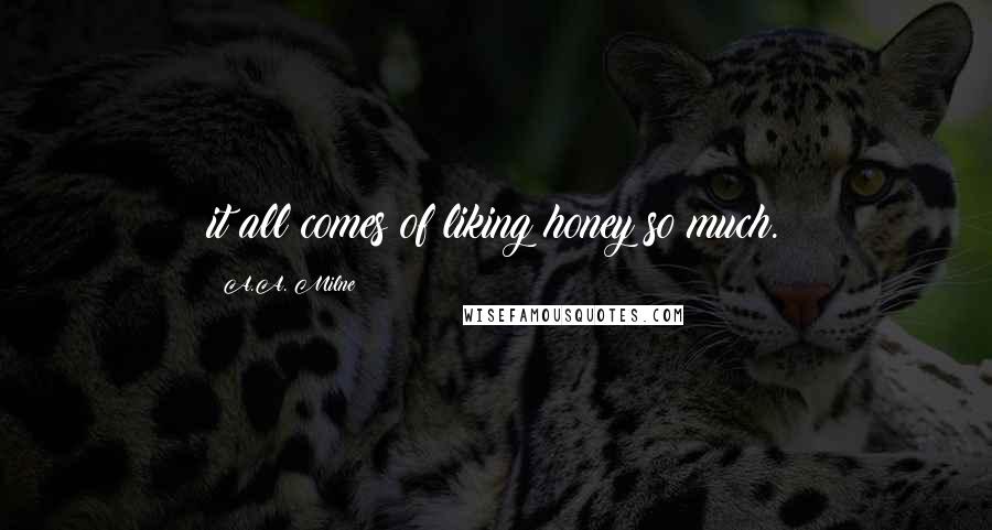 A.A. Milne Quotes: it all comes of liking honey so much.