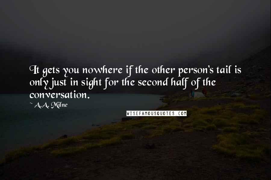 A.A. Milne Quotes: It gets you nowhere if the other person's tail is only just in sight for the second half of the conversation.