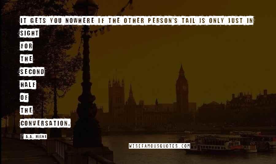 A.A. Milne Quotes: It gets you nowhere if the other person's tail is only just in sight for the second half of the conversation.