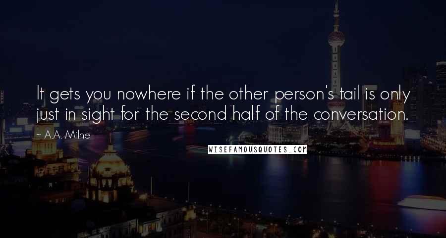 A.A. Milne Quotes: It gets you nowhere if the other person's tail is only just in sight for the second half of the conversation.
