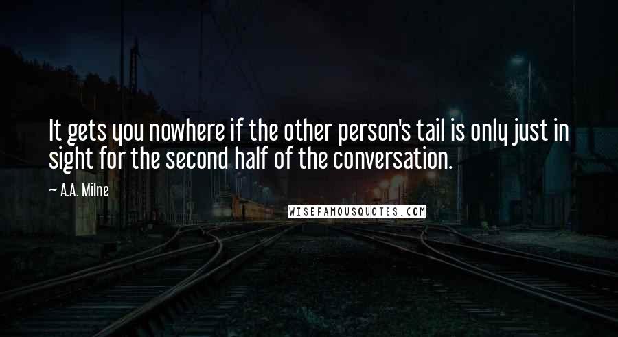 A.A. Milne Quotes: It gets you nowhere if the other person's tail is only just in sight for the second half of the conversation.