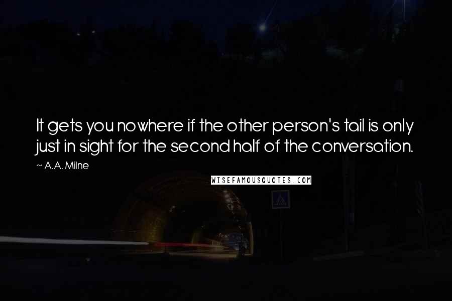 A.A. Milne Quotes: It gets you nowhere if the other person's tail is only just in sight for the second half of the conversation.