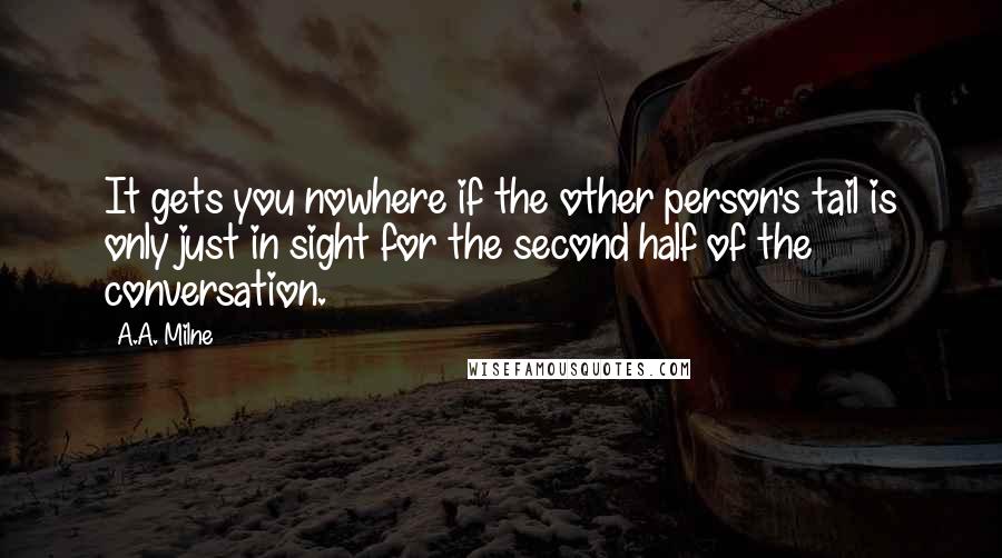 A.A. Milne Quotes: It gets you nowhere if the other person's tail is only just in sight for the second half of the conversation.