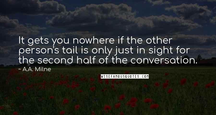A.A. Milne Quotes: It gets you nowhere if the other person's tail is only just in sight for the second half of the conversation.