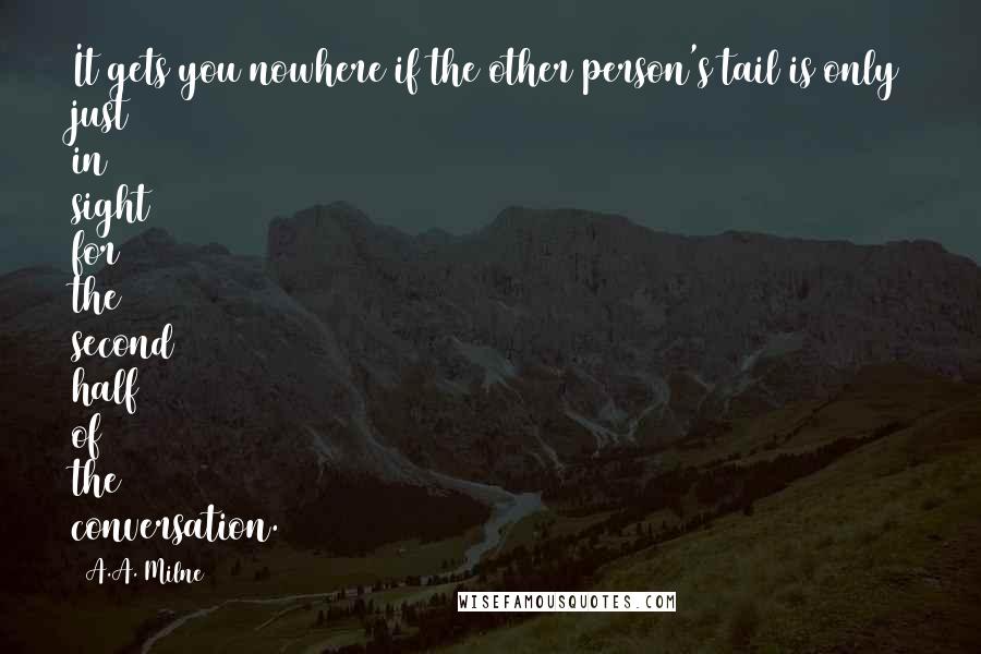 A.A. Milne Quotes: It gets you nowhere if the other person's tail is only just in sight for the second half of the conversation.