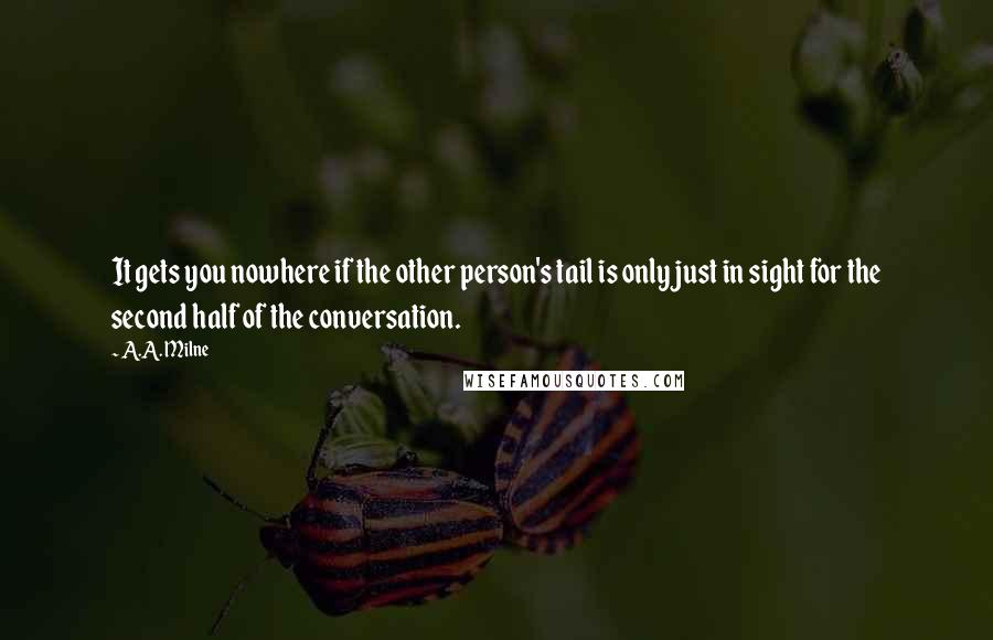 A.A. Milne Quotes: It gets you nowhere if the other person's tail is only just in sight for the second half of the conversation.