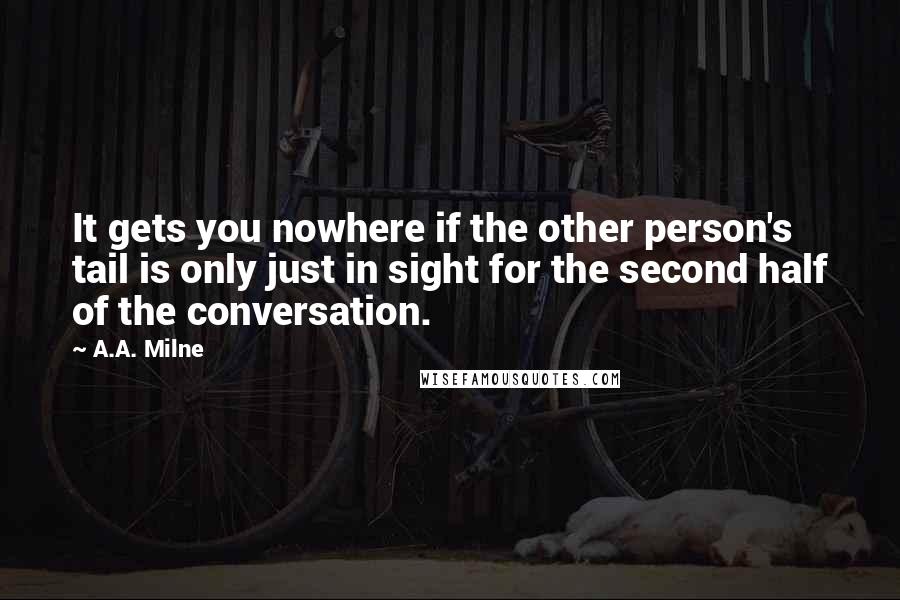 A.A. Milne Quotes: It gets you nowhere if the other person's tail is only just in sight for the second half of the conversation.