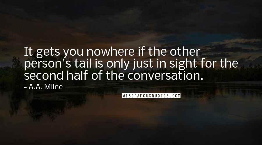 A.A. Milne Quotes: It gets you nowhere if the other person's tail is only just in sight for the second half of the conversation.