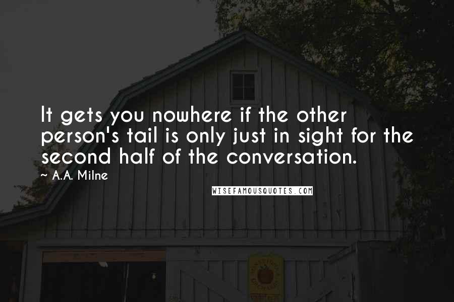 A.A. Milne Quotes: It gets you nowhere if the other person's tail is only just in sight for the second half of the conversation.