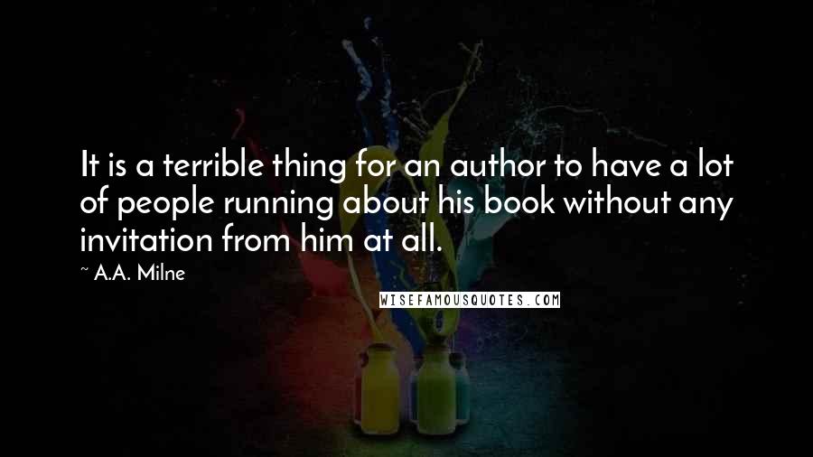 A.A. Milne Quotes: It is a terrible thing for an author to have a lot of people running about his book without any invitation from him at all.