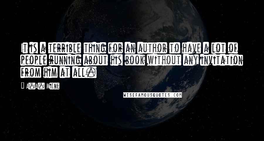 A.A. Milne Quotes: It is a terrible thing for an author to have a lot of people running about his book without any invitation from him at all.