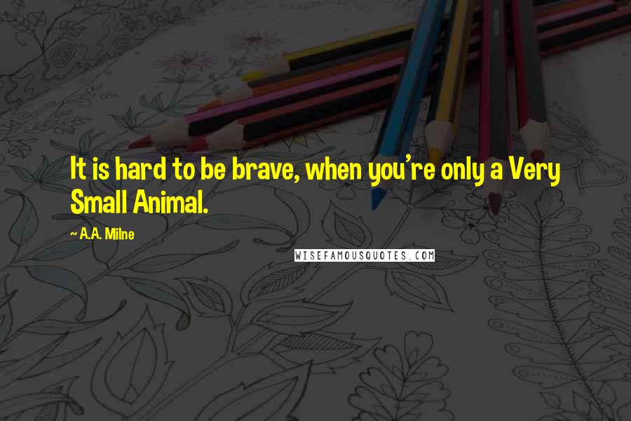 A.A. Milne Quotes: It is hard to be brave, when you're only a Very Small Animal.