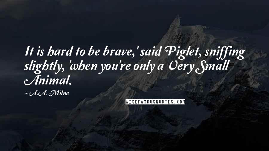 A.A. Milne Quotes: It is hard to be brave,' said Piglet, sniffing slightly, 'when you're only a Very Small Animal.