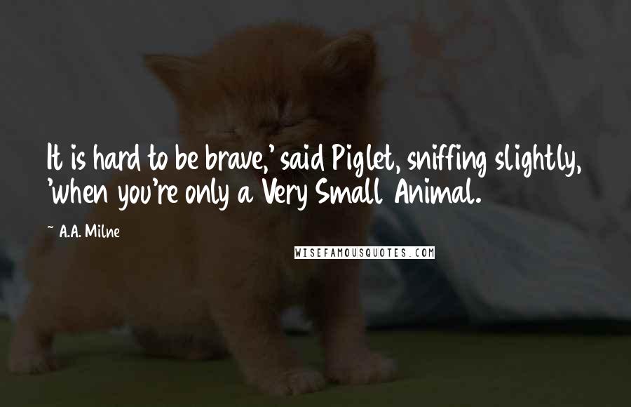 A.A. Milne Quotes: It is hard to be brave,' said Piglet, sniffing slightly, 'when you're only a Very Small Animal.