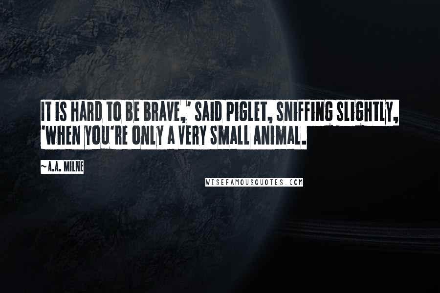 A.A. Milne Quotes: It is hard to be brave,' said Piglet, sniffing slightly, 'when you're only a Very Small Animal.