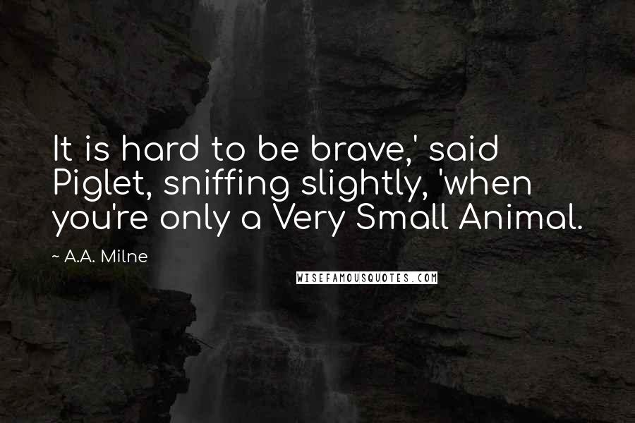 A.A. Milne Quotes: It is hard to be brave,' said Piglet, sniffing slightly, 'when you're only a Very Small Animal.