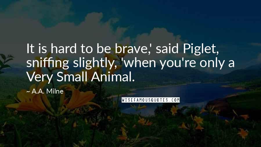 A.A. Milne Quotes: It is hard to be brave,' said Piglet, sniffing slightly, 'when you're only a Very Small Animal.