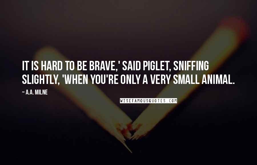 A.A. Milne Quotes: It is hard to be brave,' said Piglet, sniffing slightly, 'when you're only a Very Small Animal.