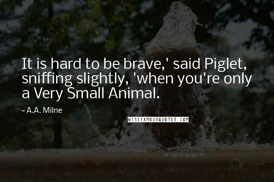 A.A. Milne Quotes: It is hard to be brave,' said Piglet, sniffing slightly, 'when you're only a Very Small Animal.