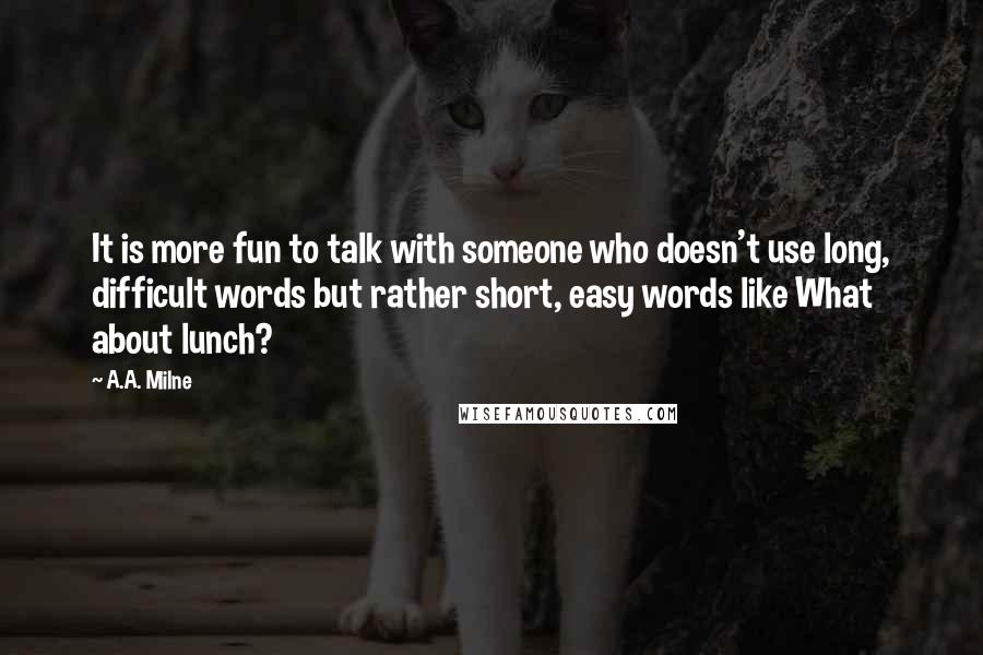 A.A. Milne Quotes: It is more fun to talk with someone who doesn't use long, difficult words but rather short, easy words like What about lunch?