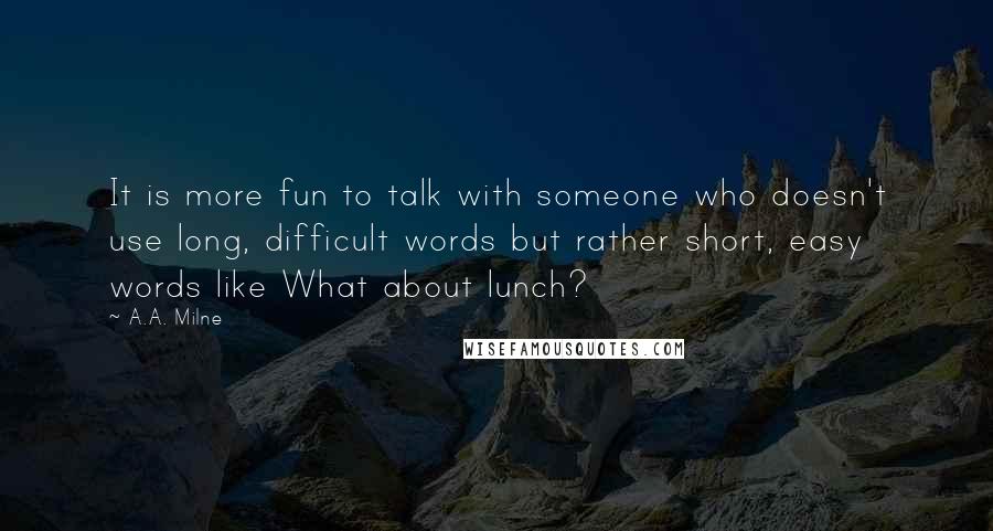 A.A. Milne Quotes: It is more fun to talk with someone who doesn't use long, difficult words but rather short, easy words like What about lunch?