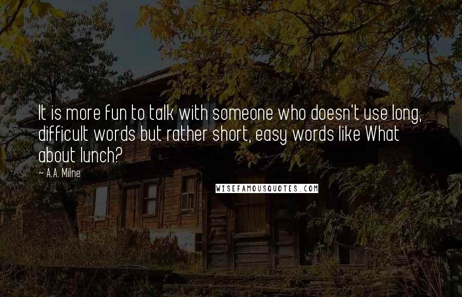 A.A. Milne Quotes: It is more fun to talk with someone who doesn't use long, difficult words but rather short, easy words like What about lunch?