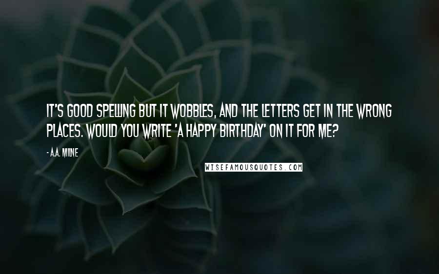 A.A. Milne Quotes: It's good spelling but it Wobbles, and the letters get in the wrong places. Would you write 'A Happy Birthday' on it for me?