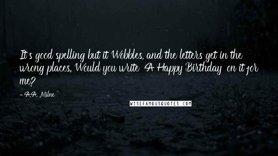 A.A. Milne Quotes: It's good spelling but it Wobbles, and the letters get in the wrong places. Would you write 'A Happy Birthday' on it for me?