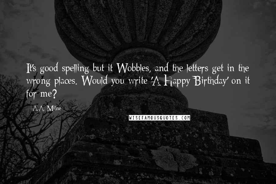 A.A. Milne Quotes: It's good spelling but it Wobbles, and the letters get in the wrong places. Would you write 'A Happy Birthday' on it for me?
