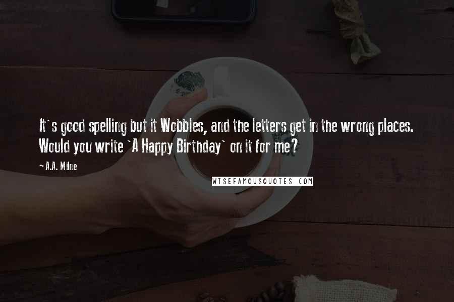 A.A. Milne Quotes: It's good spelling but it Wobbles, and the letters get in the wrong places. Would you write 'A Happy Birthday' on it for me?