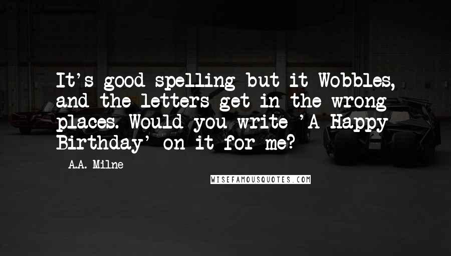 A.A. Milne Quotes: It's good spelling but it Wobbles, and the letters get in the wrong places. Would you write 'A Happy Birthday' on it for me?