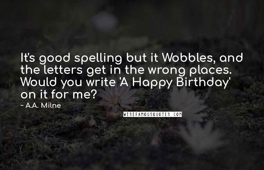 A.A. Milne Quotes: It's good spelling but it Wobbles, and the letters get in the wrong places. Would you write 'A Happy Birthday' on it for me?