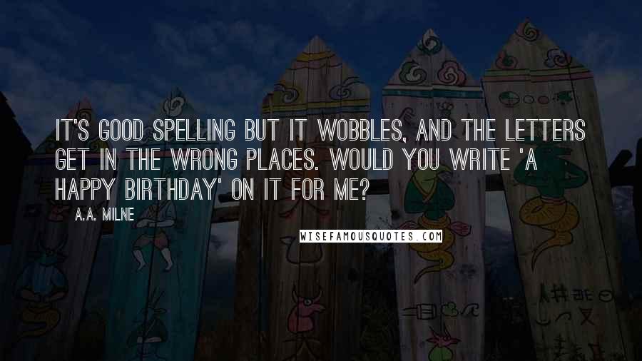 A.A. Milne Quotes: It's good spelling but it Wobbles, and the letters get in the wrong places. Would you write 'A Happy Birthday' on it for me?