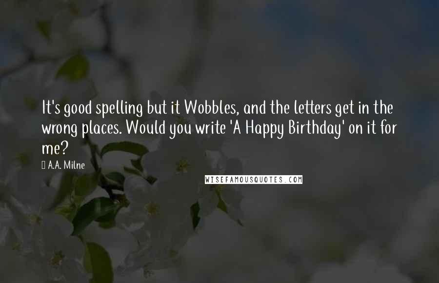 A.A. Milne Quotes: It's good spelling but it Wobbles, and the letters get in the wrong places. Would you write 'A Happy Birthday' on it for me?