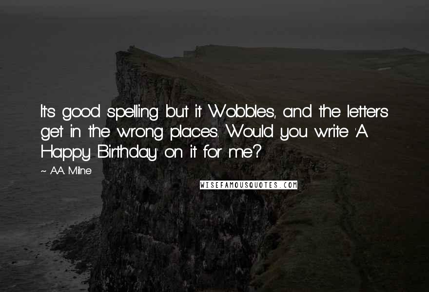 A.A. Milne Quotes: It's good spelling but it Wobbles, and the letters get in the wrong places. Would you write 'A Happy Birthday' on it for me?