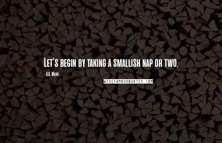 A.A. Milne Quotes: Let's begin by taking a smallish nap or two.