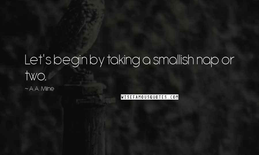 A.A. Milne Quotes: Let's begin by taking a smallish nap or two.