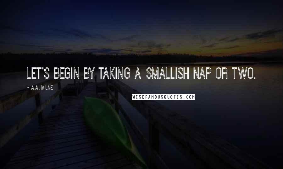 A.A. Milne Quotes: Let's begin by taking a smallish nap or two.