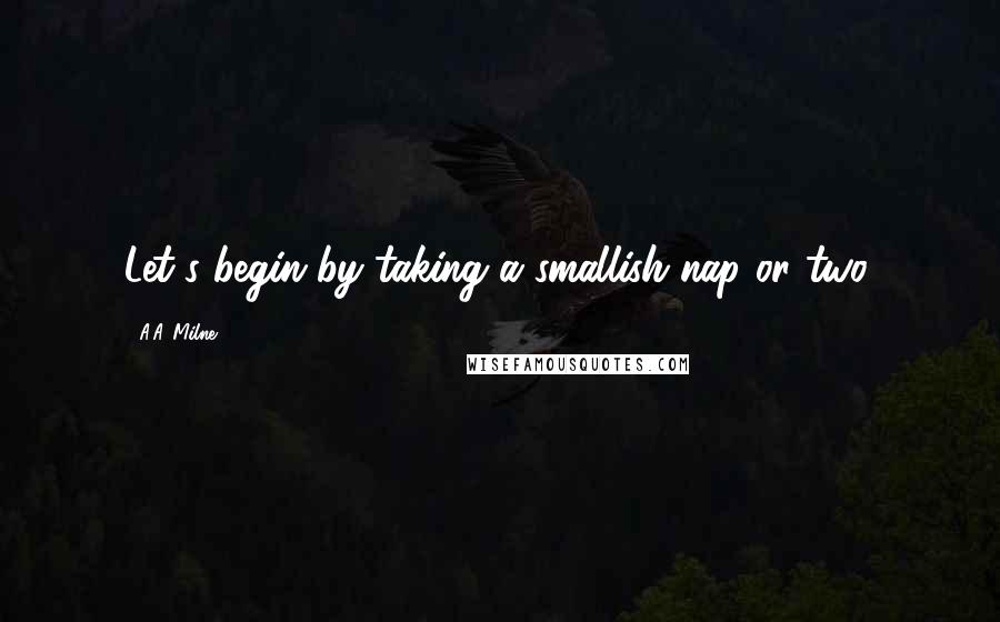 A.A. Milne Quotes: Let's begin by taking a smallish nap or two.