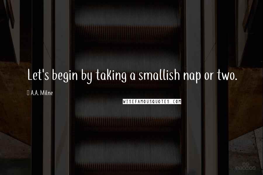 A.A. Milne Quotes: Let's begin by taking a smallish nap or two.