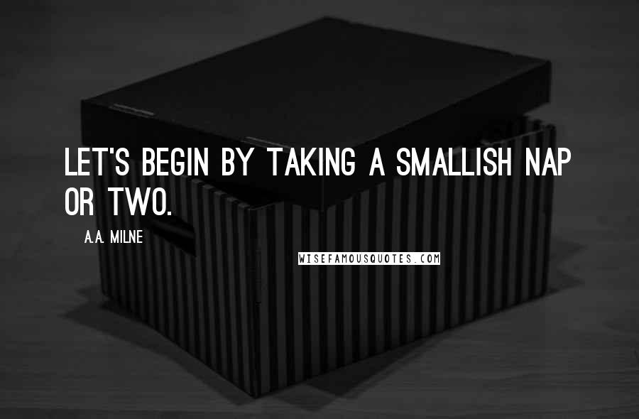 A.A. Milne Quotes: Let's begin by taking a smallish nap or two.