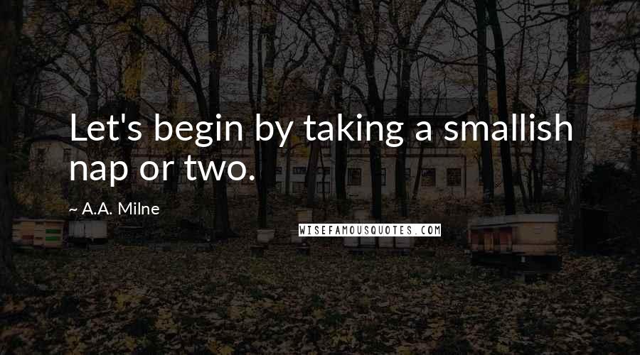 A.A. Milne Quotes: Let's begin by taking a smallish nap or two.